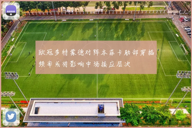 欧冠多特蒙德对阵本菲卡肋部穿插频率或将影响中场接应层次