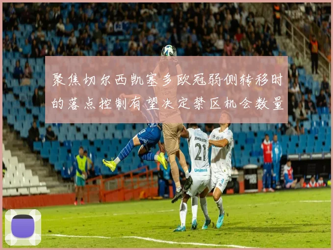 聚焦切尔西凯塞多欧冠弱侧转移时的落点控制有望决定禁区机会数量