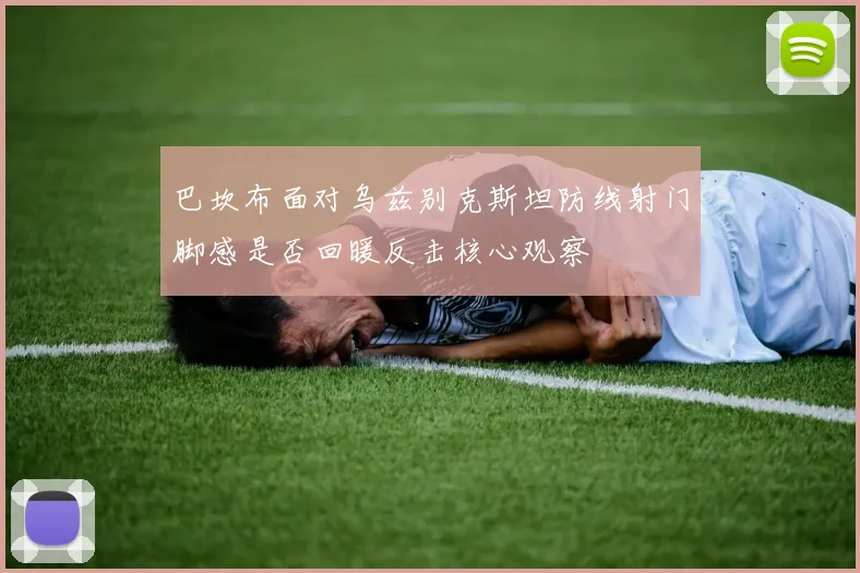 巴坎布面对乌兹别克斯坦防线射门脚感是否回暖反击核心观察