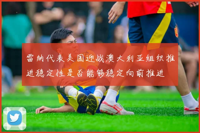 雷纳代表美国迎战澳大利亚组织推进稳定性是否能够稳定向前推进