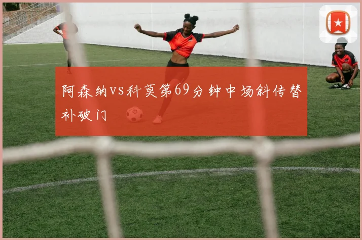 阿森纳vs科莫第69分钟中场斜传替补破门