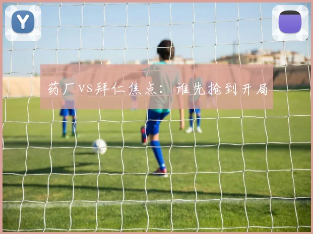 药厂vs拜仁焦点:谁先抢到开局