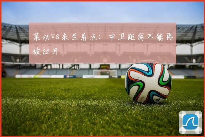 莱切vs米兰看点:中卫距离不能再被拉开