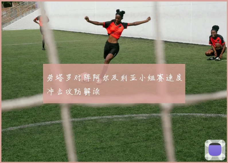 劳塔罗对阵阿尔及利亚小组赛速度冲击攻防解读