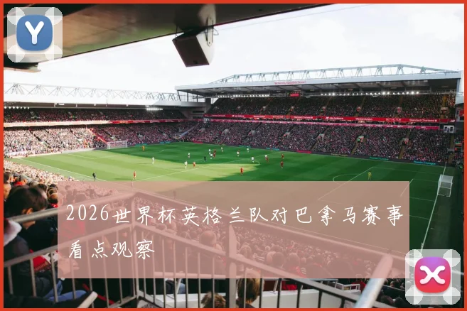 2026世界杯英格兰队对巴拿马赛事看点观察