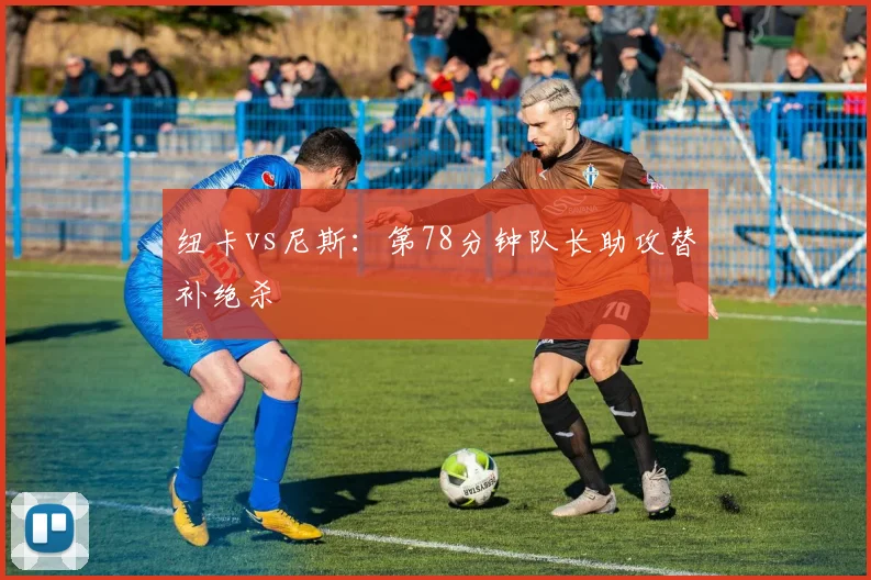 纽卡vs尼斯:第78分钟队长助攻替补绝杀