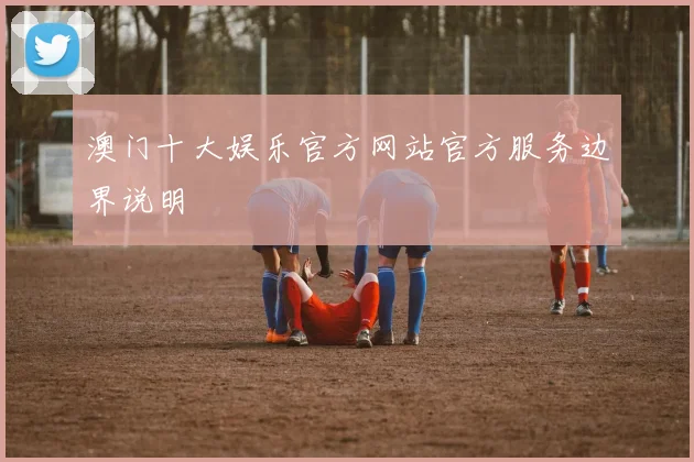 澳门十大娱乐官方网站官方服务边界说明