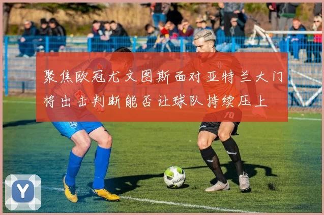 聚焦欧冠尤文图斯面对亚特兰大门将出击判断能否让球队持续压上