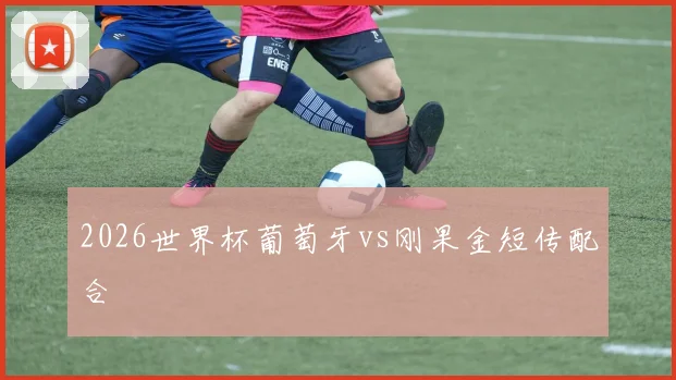2026世界杯葡萄牙vs刚果金短传配合