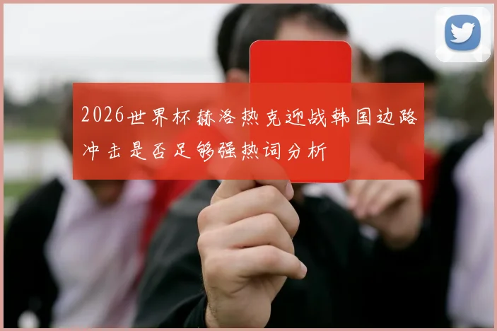 2026世界杯赫洛热克迎战韩国边路冲击是否足够强热词分析