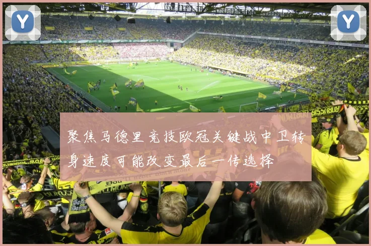 聚焦马德里竞技欧冠关键战中卫转身速度可能改变最后一传选择