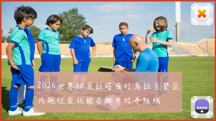 2026世界杯莫拉塔面对乌拉圭禁区内跑位变化能否撕开对手防线